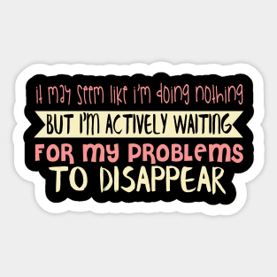 It May Seem Like I Am Doing Nothing But I'm Actively Waiting For My Problems To Disappear Sticker